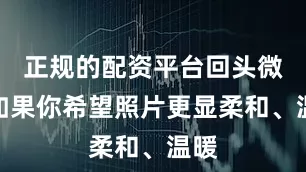 正规的配资平台回头微笑如果你希望照片更显柔和、温暖