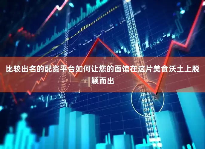 比较出名的配资平台如何让您的面馆在这片美食沃土上脱颖而出