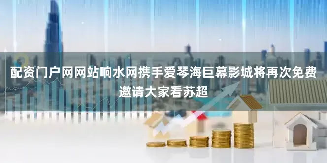 配资门户网网站响水网携手爱琴海巨幕影城将再次免费邀请大家看苏超