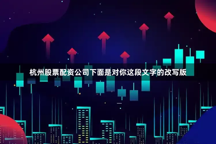 杭州股票配资公司下面是对你这段文字的改写版