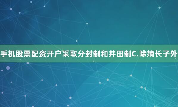 手机股票配资开户采取分封制和井田制C.除嫡长子外