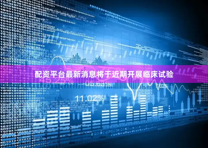 配资平台最新消息将于近期开展临床试验