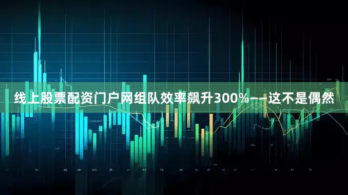 线上股票配资门户网组队效率飙升300%——这不是偶然