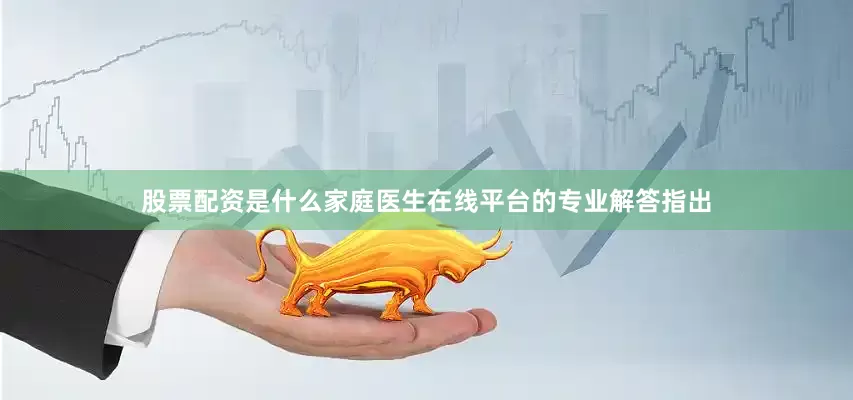 股票配资是什么家庭医生在线平台的专业解答指出