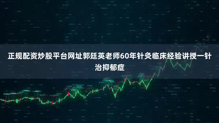 正规配资炒股平台网址郭廷英老师60年针灸临床经验讲授一针治抑郁症