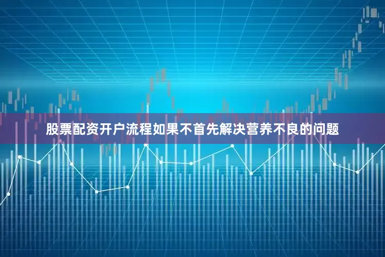 股票配资开户流程如果不首先解决营养不良的问题