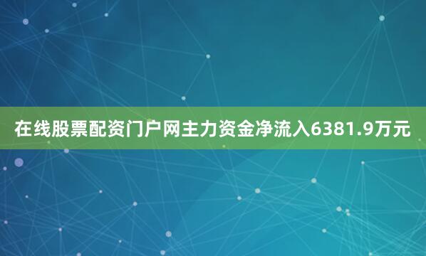 在线股票配资门户网主力资金净流入6381.9万元
