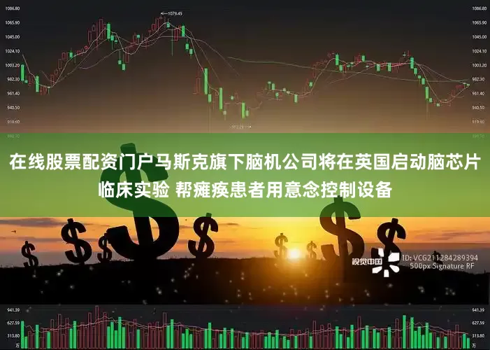 在线股票配资门户马斯克旗下脑机公司将在英国启动脑芯片临床实验 帮瘫痪患者用意念控制设备