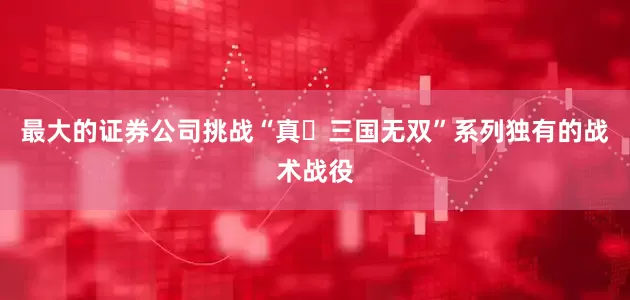 最大的证券公司挑战“真・三国无双”系列独有的战术战役