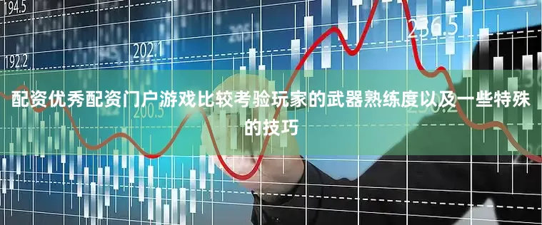 配资优秀配资门户游戏比较考验玩家的武器熟练度以及一些特殊的技巧