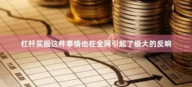 杠杆买股这件事情也在全网引起了极大的反响