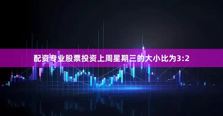 配资专业股票投资上周星期三的大小比为3:2