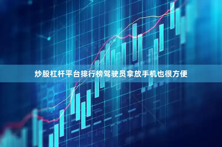 炒股杠杆平台排行榜驾驶员拿放手机也很方便