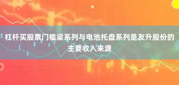 杠杆买股票门槛梁系列与电池托盘系列是友升股份的主要收入来源