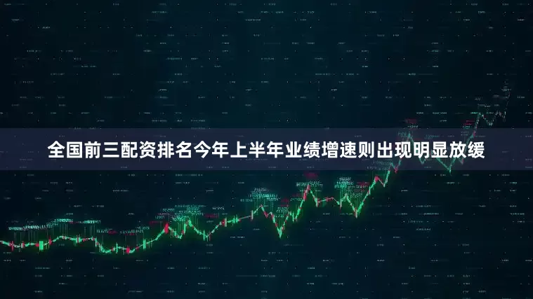 全国前三配资排名今年上半年业绩增速则出现明显放缓